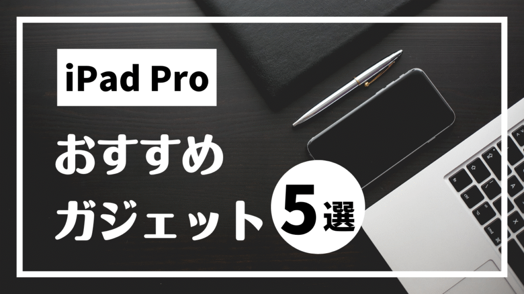 【まとめ】iPad Proユーザーにおすすめアクセサリー5選～ガジェット好きが本当に使っている、わがままな5選～